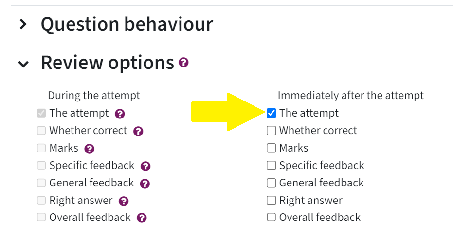 In the settings of the quiz activity, there is the category called "Review options". There are two columns, the one column on thr right says "Immediately after the attempt". Below, there is a list. The first item "The attempt" has been ticked off and is marked with a yellow arrow.