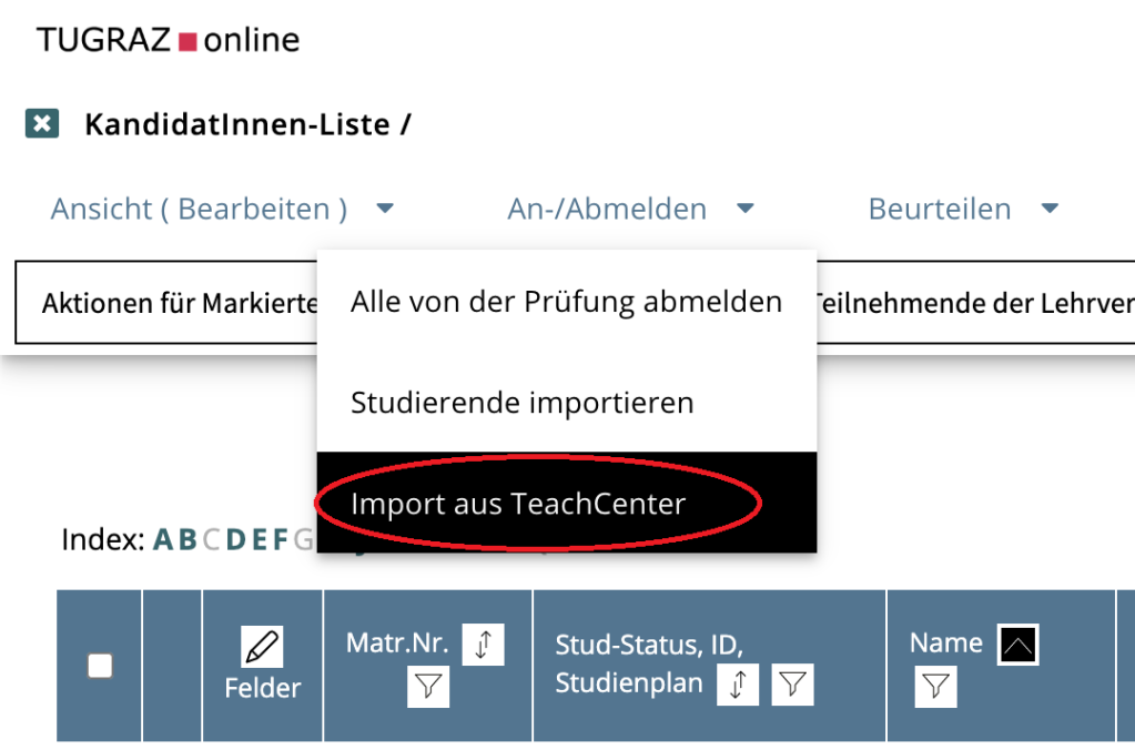 Das ist in TUGRAZonline. Durch Klick auf Reiter Ab-/Anmelden öffnet sich ein Aufklappmenü, wo man Alle von Prüfung abmelden, Studierende importieren oder Import aus TeachCenter auswählen kann. Import aus TeachCenter wurde hier ausgewählt